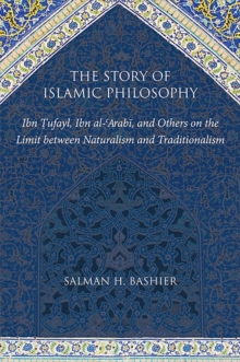 Image for The story of Islamic philosophy: Ibn Tufayl, Ibn al-'Arabi, and others on the limit between naturalism and traditionalism