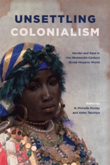 Image for Unsettling Colonialism: Gender and Race in the Nineteenth-Century Global Hispanic World