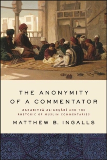 Image for The Anonymity of a Commentator: Zakariyya Al-Ansari and the Rhetoric of Muslim Commentaries from the Later Islamic