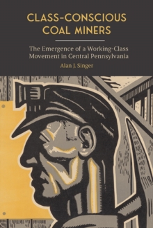 Image for Class-Conscious Coal Miners: The Emergence of a Working-Class Movement in Central Pennsylvania
