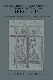 Image for The Amelioration and Abolition of Slavery in Trinidad, 1812 - 1834 : Experiments and Protests in a New Slave Colony
