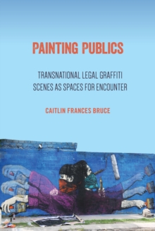 Image for Painting Publics : Transnational Legal Graffiti Scenes as Spaces for Encounter