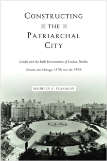 Image for Constructing the patriarchal city  : gender and the built environments of London, Dublin, Toronto, and Chicago, 1870s into the 1940s