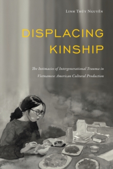 Image for Displacing kinship  : the intimacies of intergenerational trauma in Vietnamese American cultural production