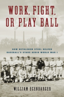 Image for Work, fight, or play ball  : how Bethlehem Steel helped baseball's stars avoid World War I