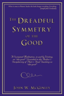 Image for The Dreadful Symmetry of the Good : A Sustained Meditation, in and by Writing, on the Good Grounded in the Author's Deciphering of Plato's Final Teac