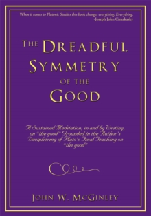 Image for Dreadful Symmetry of the Good: A Sustained Meditation, in and by Writing, on &quot;The Good&quot; Grounded in the Author's Deciphering of Plato's Final Teaching on &quot;The Good&quot;
