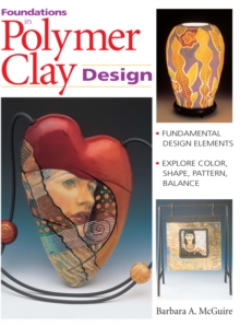 Image for Foundations in Polymer Clay Design: Fundamental Design Elements Explore Color, Shape, Pattern, Balance