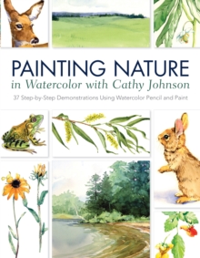 Image for Painting Nature in Watercolor with Cathy Johnson: 37 Step-by-Step Demonstrations Using Watercolor Pencil and Paint