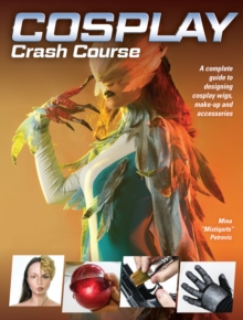 Cosplay Crash Course: A Complete Guide to Designing Cosplay Wigs, Makeup and Accessories