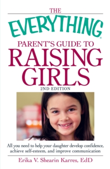 Image for The Everything Parent's Guide to Raising Girls: All You Need to Know to Help Your Daughter Develop Confidence, Achieve Self-Esteem, and Improve Communication