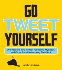 Image for Go tweet yourself: 365 reasons why Twitter, Facebook, MySpace, and other social networking sites suck