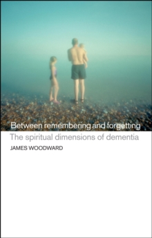 Image for Between Remembering and Forgetting: The Spiritual Dimensions of Dementia