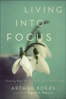 Image for Living into focus: choosing what matters in an age of distractions