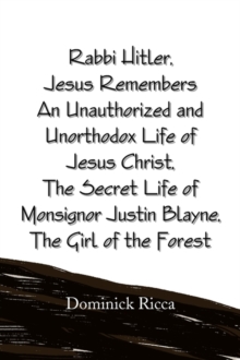 Image for Rabbi Hitler, Jesus Remembers an Unauthorized and Unorthodox Life of Jesus Christ, the Secret Life of Monsignor Justin Blayne, the Girl of the Forest