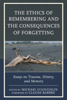 Image for The ethics of remembering and the consequences of forgetting: essays on trauma, history, and memory