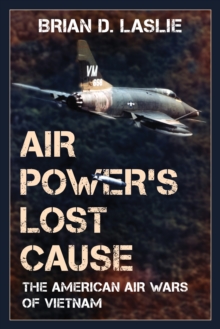 Air Power’s Lost Cause: The American Air Wars of Vietnam