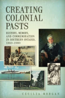Image for Creating Colonial Pasts: History, Memory, and Commemoration in Southern Ontario, 1860-1980