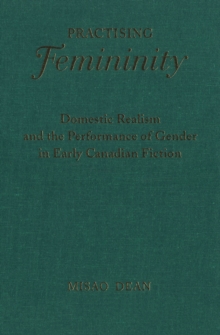 Image for Practising Femininity: Domestic Realism and the Performance of Gender in Early Canadian Fiction
