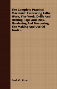 Image for The Complete Practical Machinist : Embracing Lathe Work, Vise Work, Drills And Drilling, Taps And Dies, Hardening And Tempering, The Making And Use Of Tools ..