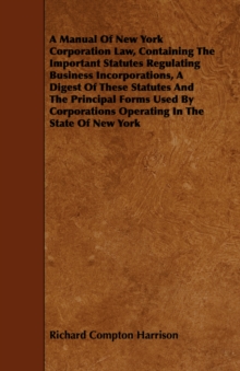 Image for A Manual Of New York Corporation Law, Containing The Important Statutes Regulating Business Incorporations, A Digest Of These Statutes And The Principal Forms Used By Corporations Operating In The Sta