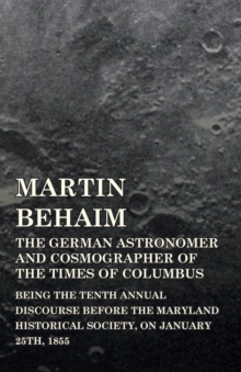 Image for Martin Behaim, The German Astronomer And Cosmographer Of The Times Of Columbus; Being The Tenth Annual Discourse Before The Maryland Historical Society, On January 25Th, 1855