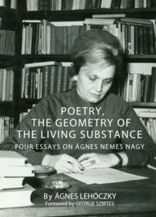 Image for Poetry, the geometry of the living substance: four essays on Agnes Nemes Nagy