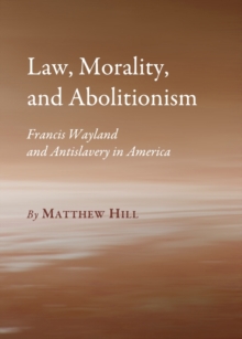 Image for Law, morality, and abolitionism: Francis Wayland and antislavery in America