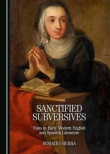 Image for Sanctified Subversives : Nuns in Early Modern English and Spanish Literature