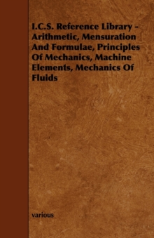 Image for I.C.S. Reference Library - Arithmetic, Mensuration And Formulae, Principles Of Mechanics, Machine Elements, Mechanics Of Fluids