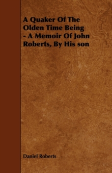 Image for A Quaker Of The Olden Time Being - A Memoir Of John Roberts, By His Son