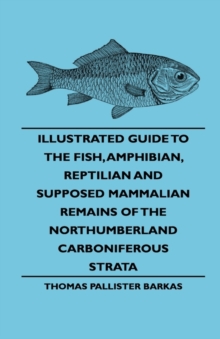 Image for Illustrated Guide To The Fish, Amphibian, Reptilian And Supposed Mammalian Remains Of The Northumberland Carboniferous Strata