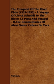 Image for The Conquest Of The River Plate (1535-1555) - I. Voyage Of Ulrich Schmidt To The Rivers La Plata And Paragui - II.The Commentaries Of Alvar Nunez Cabeza De Vaca