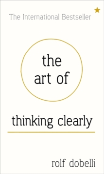 Art of Thinking Clearly: Better Thinking, Better Decisions