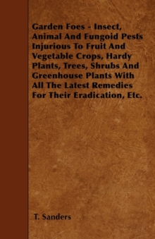 Image for Garden Foes - Insect, Animal And Fungoid Pests Injurious To Fruit And Vegetable Crops, Hardy Plants, Trees, Shrubs And Greenhouse Plants With All The Latest Remedies For Their Eradication, Etc.
