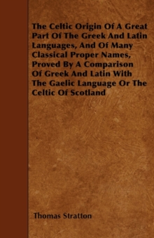 Image for The Celtic Origin Of A Great Part Of The Greek And Latin Languages, And Of Many Classical Proper Names, Proved By A Comparison Of Greek And Latin With The Gaelic Language Or The Celtic Of Scotland