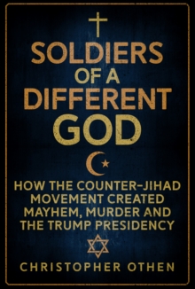 Soldiers of a Different God: How the Counter-Jihad Movement Created Mayhem, Murder and the Trump Presidency