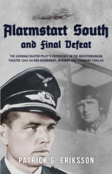 Alarmstart South and Final Defeat: The German Fighter Pilot’s Experience in the Mediterranean Theatre 1941-44 and Normandy, Norway and Germany 1944-45