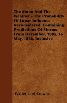 Image for The Moon And The Weather - The Probability Of Lunar Influence Reconsidered. Containing Predictions Of Storms From December, 1885, To May, 1886, Inclusive