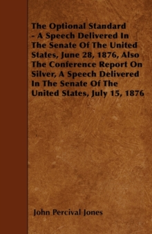 Image for The Optional Standard - A Speech Delivered In The Senate Of The United States, June 28, 1876, Also The Conference Report On Silver, A Speech Delivered In The Senate Of The United States, July 15, 1876
