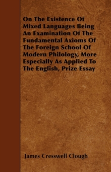 Image for On The Existence Of Mixed Languages Being An Examination Of The Fundamental Axioms Of The Foreign School Of Modern Philology, More Especially As Applied To The English, Prize Essay