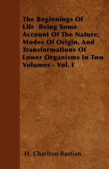 Image for The Beginnings Of Life Being Some Account Of The Nature, Modes Of Origin, And Transformations Of Lower Organisms In Two Volumes - Vol. I