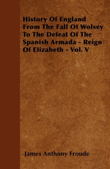 Image for History Of England From The Fall Of Wolsey To The Defeat Of The Spanish Armada - Reign Of Elizabeth - Vol. V