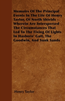 Image for Memoirs Of The Principal Events In The Life Of Henry Taylor, Of North Shields - Wherein Are Interspersed The Circumstances That Led To The Fixing Of Lights In Hasboro' Gatt, The Goodwin, And Sunk Sand