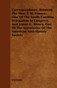 Image for Correspondence, Between The Hon. F. H. Elmore, One Of The South Carolina Delegation In Congress, And James G. Birney, One Of The Secretaries Of The American Anti-Slavery Society