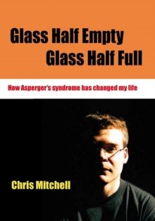 Image for Glass half empty, glass half full: how Asperger's syndrome has changed my life