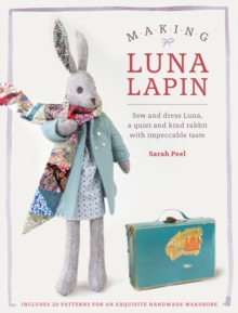 Making Luna Lapin: Sew and Dress Luna, a Quiet and Kind Rabbit with Impeccable Taste