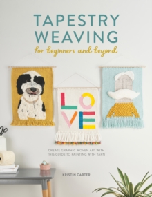 Tapestry Weaving for Beginners and Beyond: Create Graphic Woven Art with This Guide to Painting with Yarn