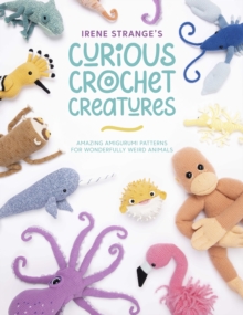 Irene Strange’s Curious Crochet Creatures: Amazing Amigurumi Patterns for Wonderfully Weird Animals