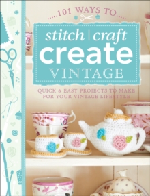 Image for 101 ways to stitch, craft, create vintage: quick & easy projects to make for your vintage lifestyle.